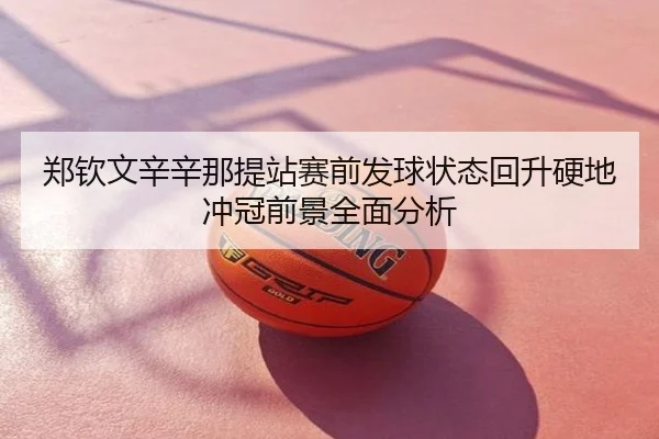 郑钦文辛辛那提站赛前发球状态回升硬地冲冠前景全面分析