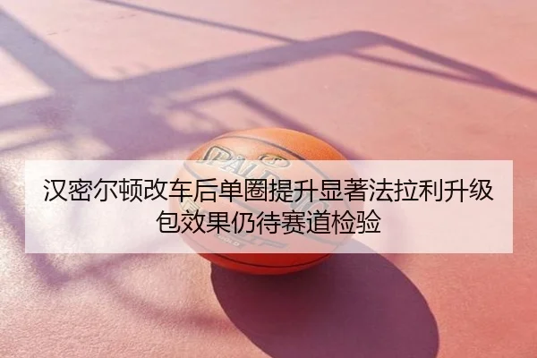 汉密尔顿改车后单圈提升显著法拉利升级包效果仍待赛道检验