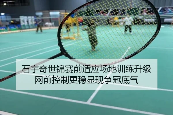 石宇奇世锦赛前适应场地训练升级 网前控制更稳显现争冠底气