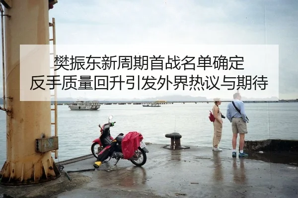 樊振东新周期首战名单确定 反手质量回升引发外界热议与期待