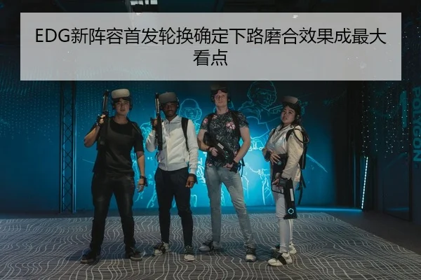 EDG新阵容首发轮换确定下路磨合效果成最大看点