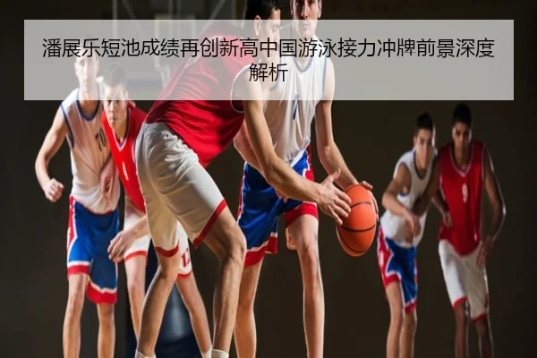 潘展乐短池成绩再创新高中国游泳接力冲牌前景深度解析
