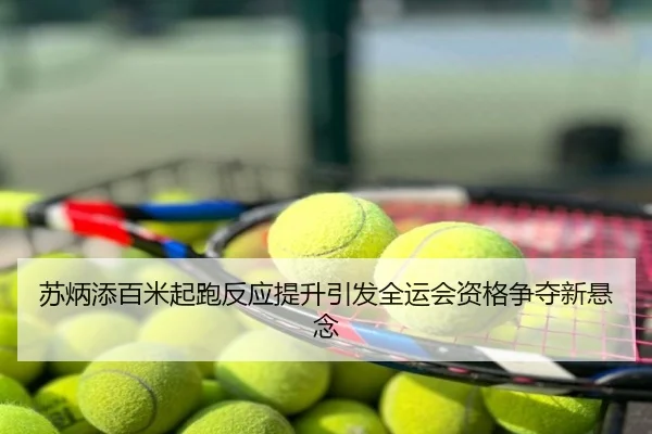 苏炳添百米起跑反应提升引发全运会资格争夺新悬念